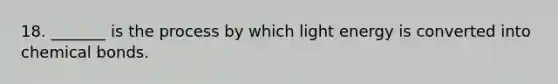 18. _______ is the process by which light energy is converted into chemical bonds.