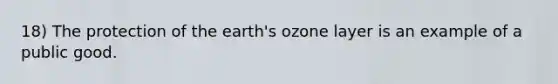 18) The protection of the earth's ozone layer is an example of a public good.