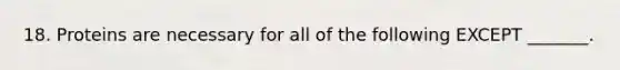 18. Proteins are necessary for all of the following EXCEPT _______.