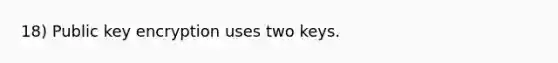 18) Public key encryption uses two keys.