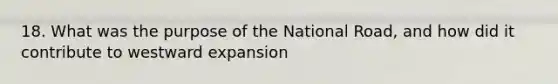 18. What was the purpose of the National Road, and how did it contribute to westward expansion