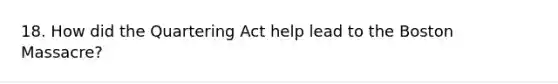 18. How did the Quartering Act help lead to the Boston Massacre?