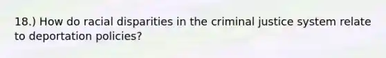 18.) How do racial disparities in the criminal justice system relate to deportation policies?