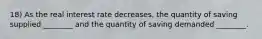 18) As the real interest rate decreases, the quantity of saving supplied ________ and the quantity of saving demanded ________.