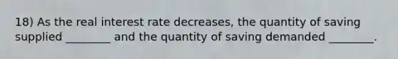 18) As the real interest rate decreases, the quantity of saving supplied ________ and the quantity of saving demanded ________.