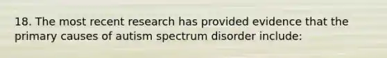 18. The most recent research has provided evidence that the primary causes of autism spectrum disorder include: