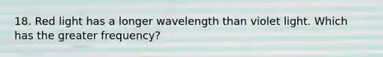 18. Red light has a longer wavelength than violet light. Which has the greater frequency?