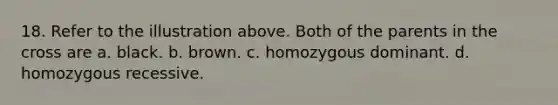 18. Refer to the illustration above. Both of the parents in the cross are a. black. b. brown. c. homozygous dominant. d. homozygous recessive.