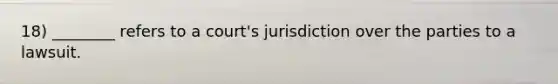 18) ________ refers to a court's jurisdiction over the parties to a lawsuit.