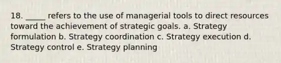 18. _____ refers to the use of managerial tools to direct resources toward the achievement of strategic goals. a. Strategy formulation b. Strategy coordination c. Strategy execution d. Strategy control e. Strategy planning