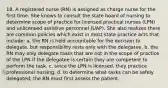 18. A registered nurse (RN) is assigned as charge nurse for the first time. She knows to consult the state board of nursing to determine scope of practice for licensed practical nurses (LPN) and unlicensed assistive personnel (UAP). She also realizes there are common policies which exist in most state practice acts that include: a. the RN is held accountable for the decision to delegate, but responsibility rests only with the delegatee. b. the RN may only delegate tasks that are not in the scope of practice of the LPN if the delegatee is certain they are competent to perform the task. c. since the LPN is licensed, they practice professional nursing. d. to determine what tasks can be safely delegated, the RN must first assess the patient.