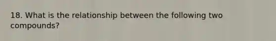 18. What is the relationship between the following two compounds?