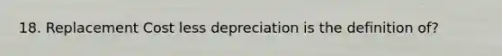 18. Replacement Cost less depreciation is the definition of?