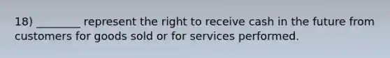 18) ________ represent the right to receive cash in the future from customers for goods sold or for services performed.