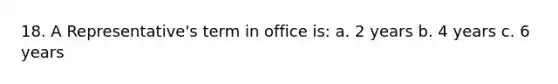 18. A Representative's term in office is: a. 2 years b. 4 years c. 6 years