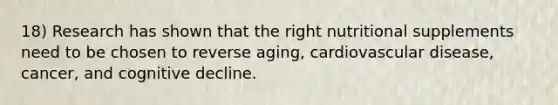 18) Research has shown that the right nutritional supplements need to be chosen to reverse aging, cardiovascular disease, cancer, and cognitive decline.