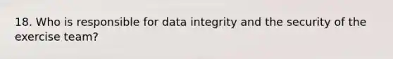 18. Who is responsible for data integrity and the security of the exercise team?