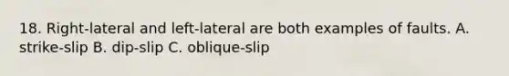 18. Right-lateral and left-lateral are both examples of faults. A. strike-slip B. dip-slip C. oblique-slip