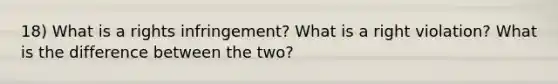 18) What is a rights infringement? What is a right violation? What is the difference between the two?