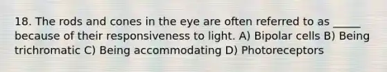 18. The rods and cones in the eye are often referred to as _____ because of their responsiveness to light. A) Bipolar cells B) Being trichromatic C) Being accommodating D) Photoreceptors