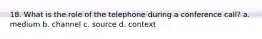 18. What is the role of the telephone during a conference call? a. medium b. channel c. source d. context