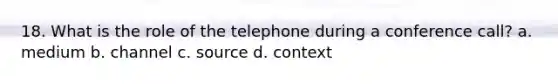 18. What is the role of the telephone during a conference call? a. medium b. channel c. source d. context