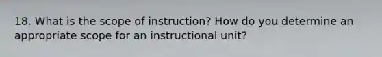 18. What is the scope of instruction? How do you determine an appropriate scope for an instructional unit?