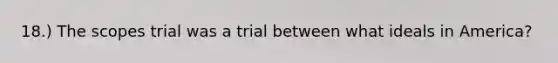 18.) The scopes trial was a trial between what ideals in America?