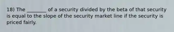 18) The ________ of a security divided by the beta of that security is equal to the slope of the security market line if the security is priced fairly.