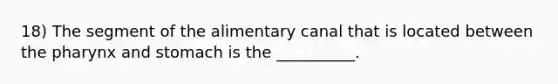 18) The segment of the alimentary canal that is located between the pharynx and stomach is the __________.