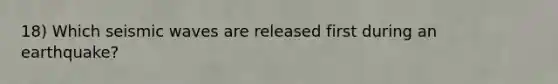 18) Which seismic waves are released first during an earthquake?