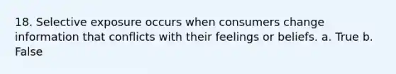 18. Selective exposure occurs when consumers change information that conflicts with their feelings or beliefs. a. True b. False