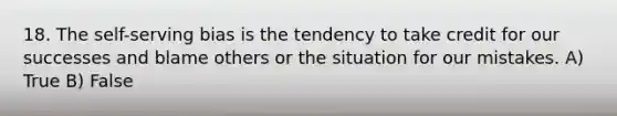 18. The self-serving bias is the tendency to take credit for our successes and blame others or the situation for our mistakes. A) True B) False