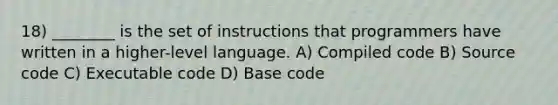 18) ________ is the set of instructions that programmers have written in a higher-level language. A) Compiled code B) Source code C) Executable code D) Base code