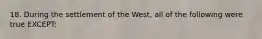 18. During the settlement of the West, all of the following were true EXCEPT: