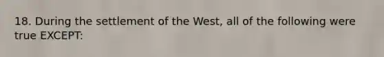 18. During the settlement of the West, all of the following were true EXCEPT: