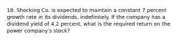 18. Shocking Co. is expected to maintain a constant 7 percent growth rate in its dividends, indefinitely. If the company has a dividend yield of 4.2 percent, what is the required return on the power company's stock?
