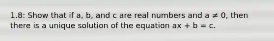 1.8: Show that if a, b, and c are real numbers and a ≠ 0, then there is a unique solution of the equation ax + b = c.