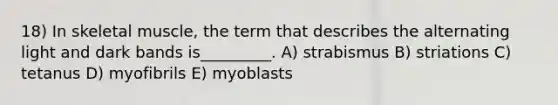 18) In skeletal muscle, the term that describes the alternating light and dark bands is_________. A) strabismus B) striations C) tetanus D) myofibrils E) myoblasts