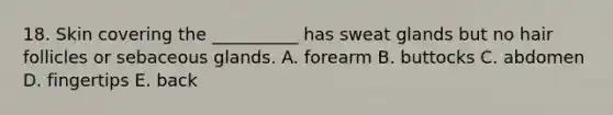 18. Skin covering the __________ has sweat glands but no hair follicles or sebaceous glands. A. forearm B. buttocks C. abdomen D. fingertips E. back