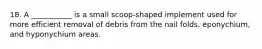 18. A ___________ is a small scoop-shaped implement used for more efficient removal of debris from the nail folds, eponychium, and hyponychium areas.