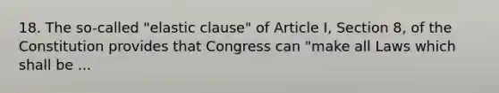 18. The so-called "elastic clause" of Article I, Section 8, of the Constitution provides that Congress can "make all Laws which shall be ...