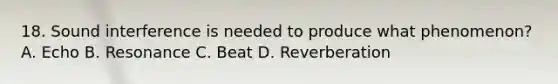 18. Sound interference is needed to produce what phenomenon? A. Echo B. Resonance C. Beat D. Reverberation