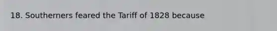 18. Southerners feared the Tariff of 1828 because