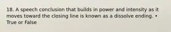 18. A speech conclusion that builds in power and intensity as it moves toward the closing line is known as a dissolve ending. • True or False