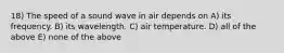 18) The speed of a sound wave in air depends on A) its frequency. B) its wavelength. C) air temperature. D) all of the above E) none of the above