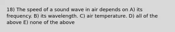 18) The speed of a sound wave in air depends on A) its frequency. B) its wavelength. C) air temperature. D) all of the above E) none of the above