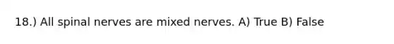 18.) All <a href='https://www.questionai.com/knowledge/kyBL1dWgAx-spinal-nerves' class='anchor-knowledge'>spinal nerves</a> are mixed nerves. A) True B) False