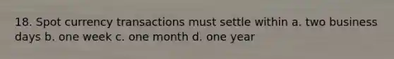 18. Spot currency transactions must settle within a. two business days b. one week c. one month d. one year