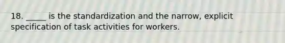 18. _____ is the standardization and the narrow, explicit specification of task activities for workers.